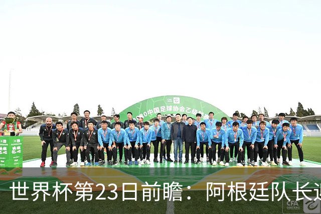 世界杯第23日前瞻：阿根廷队长迎历史之夜 卫冕冠军PK大黑马