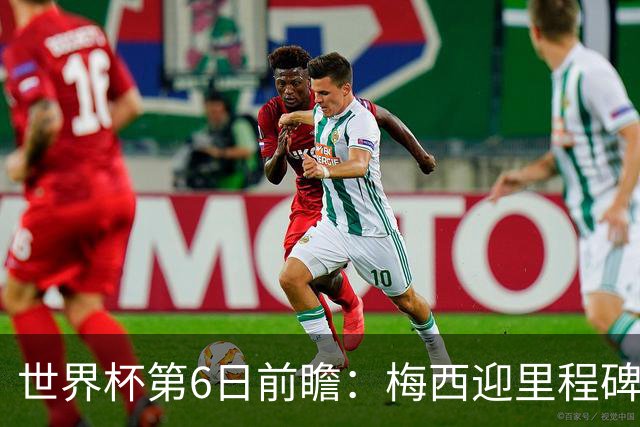 世界杯第6日前瞻：梅西迎里程碑战 姆巴佩哈兰德各自出击