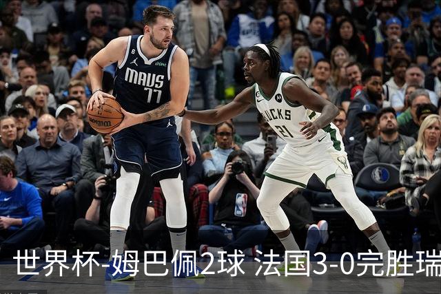 世界杯-姆巴佩2球 法国3-0完胜瑞典将战巴拉圭