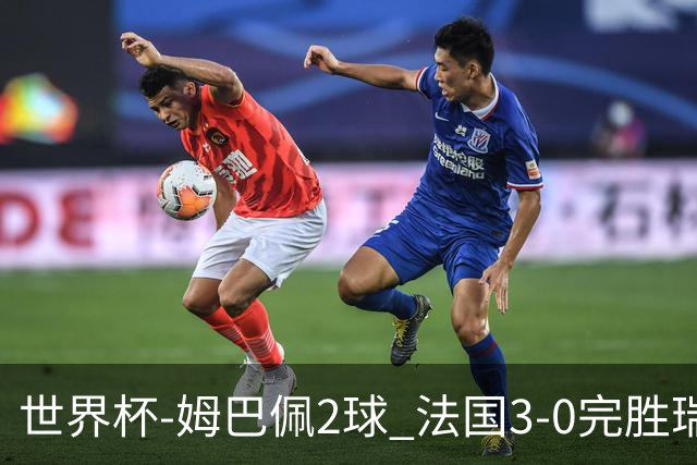 世界杯-姆巴佩2球 法国3-0完胜瑞典将战巴拉圭
