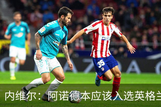 内维尔：阿诺德本应该入选英格兰队，但防守不稳让他付出代价