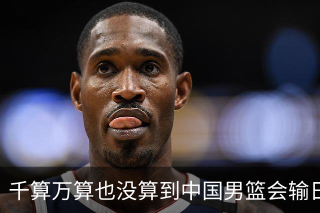 千算万算也没算到中国男篮会输日本19分