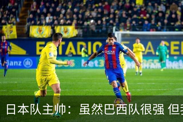 日本队主帅：虽然巴西队很强 但我们会找到取胜之道