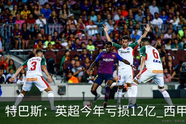 特巴斯：英超今年亏损12亿 西甲仅亏7000万 蓝军曼城不同意被监管