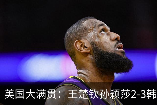 美国大满贯：王楚钦/孙颖莎2-3韩国组合收获混双亚军
