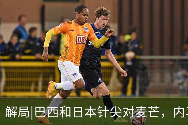 解局|巴西和日本针尖对麦芒，内马尔将成为取胜之匙？