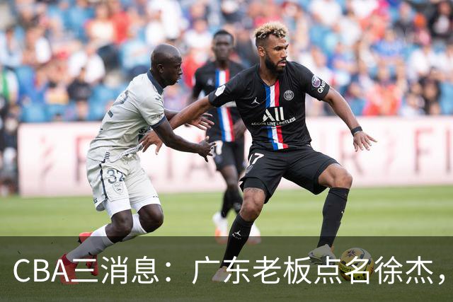 CBA三消息：广东老板点名徐杰，郭艾伦面临选择，上海队有情有义