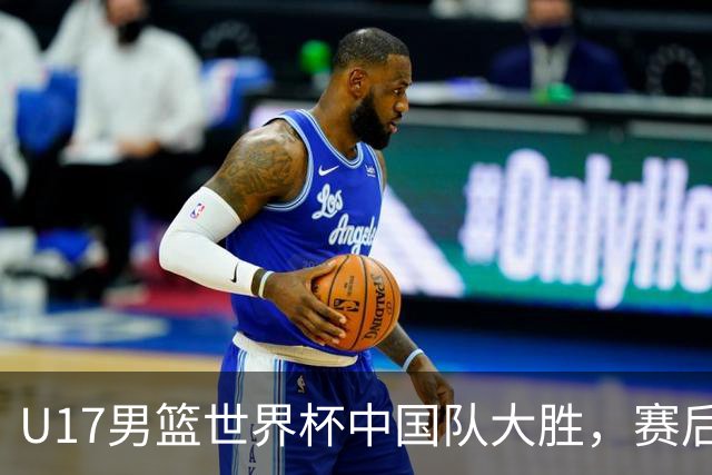 U17男篮世界杯中国队大胜，赛后评分1人最佳2人优秀，最差之人出炉